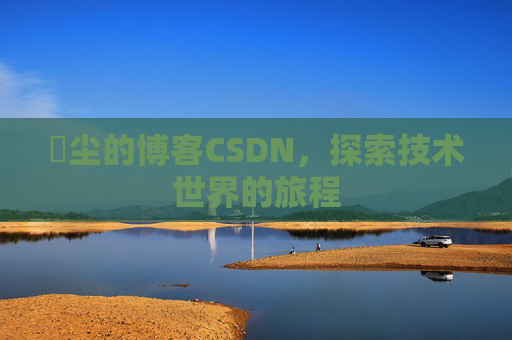 玦尘的博客CSDN，探索技术世界的旅程