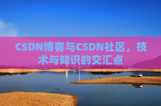 CSDN博客与CSDN社区，技术与知识的交汇点